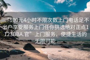 “100元4小時(shí)不限次數(shù)上門電話足不出戶享受服務(wù)上門任你挑選絕對(duì)正點(diǎn)1123BBA.官”上門服務(wù)，便捷生活的無限可能