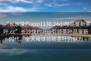 “長沙快約app1130.24小時品鑒新茶葉.cc”長沙快約app引領(lǐng)茶葉品鑒新時代，全天候體驗新茶葉的魅力