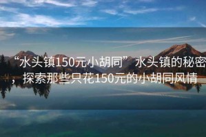 “水頭鎮(zhèn)150元小胡同”水頭鎮(zhèn)的秘密，探索那些只花150元的小胡同風(fēng)情