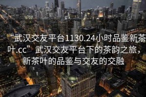 “武漢交友平臺1130.24小時(shí)品鑒新茶葉.cc”武漢交友平臺下的茶韻之旅，新茶葉的品鑒與交友的交融