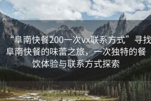 “阜南快餐200一次vx聯(lián)系方式”尋找阜南快餐的味蕾之旅，一次獨(dú)特的餐飲體驗(yàn)與聯(lián)系方式探索