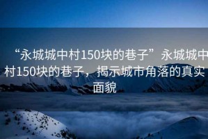“永城城中村150塊的巷子”永城城中村150塊的巷子，揭示城市角落的真實(shí)面貌