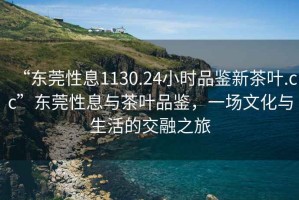 “東莞性息1130.24小時(shí)品鑒新茶葉.cc”東莞性息與茶葉品鑒，一場文化與生活的交融之旅
