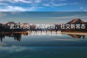 “武漢約炮”武漢約炮，社交新常態(tài)下的理解與反思