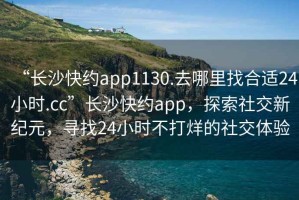 “長沙快約app1130.去哪里找合適24小時(shí).cc”長沙快約app，探索社交新紀(jì)元，尋找24小時(shí)不打烊的社交體驗(yàn)