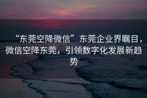 “東莞空降微信”東莞企業(yè)界矚目，微信空降東莞，引領(lǐng)數(shù)字化發(fā)展新趨勢