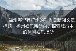 “福州哪里有打炮的”當(dāng)日新聞文章標(biāo)題，福州娛樂新動向，探索城市中的休閑娛樂場所