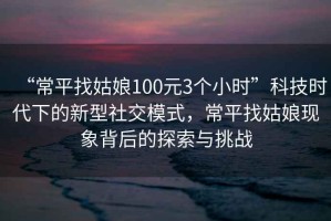 “常平找姑娘100元3個(gè)小時(shí)”科技時(shí)代下的新型社交模式，常平找姑娘現(xiàn)象背后的探索與挑戰(zhàn)