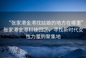 “張家港金港找姑娘的地方在哪里”張家港金港科技園區(qū)，尋找新時(shí)代女性力量的聚集地
