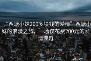 “西塘小妹200多塊錢的愛情”西塘小妹的浪漫之旅，一場僅花費200元的愛情傳奇