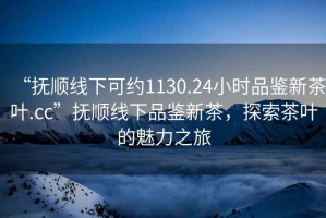 “撫順線下可約1130.24小時(shí)品鑒新茶葉.cc”撫順線下品鑒新茶，探索茶葉的魅力之旅