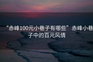 “赤峰100元小巷子有哪些”赤峰小巷子中的百元風(fēng)情