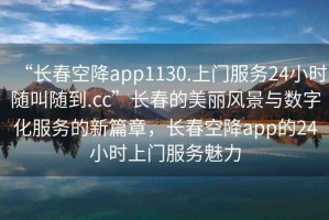 “長(zhǎng)春空降app1130.上門(mén)服務(wù)24小時(shí)隨叫隨到.cc”長(zhǎng)春的美麗風(fēng)景與數(shù)字化服務(wù)的新篇章，長(zhǎng)春空降app的24小時(shí)上門(mén)服務(wù)魅力