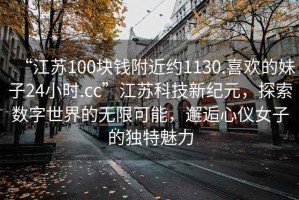 “江蘇100塊錢附近約1130.喜歡的妹子24小時.cc”江蘇科技新紀(jì)元，探索數(shù)字世界的無限可能，邂逅心儀女子的獨特魅力