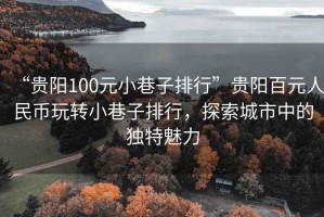 “貴陽100元小巷子排行”貴陽百元人民幣玩轉(zhuǎn)小巷子排行，探索城市中的獨(dú)特魅力