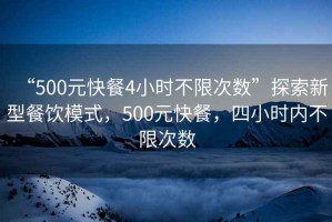 “500元快餐4小時不限次數”探索新型餐飲模式，500元快餐，四小時內不限次數