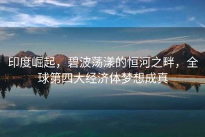 印度崛起，碧波蕩漾的恒河之畔，全球第四大經(jīng)濟(jì)體夢(mèng)想成真