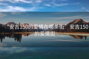 “安吉150的愛情在哪條街”安吉150的愛情街