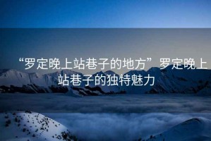 “羅定晚上站巷子的地方”羅定晚上站巷子的獨特魅力