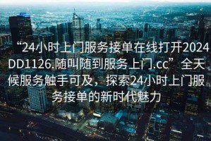 “24小時(shí)上門服務(wù)接單在線打開2024DD1126.隨叫隨到服務(wù)上門.cc”全天候服務(wù)觸手可及，探索24小時(shí)上門服務(wù)接單的新時(shí)代魅力