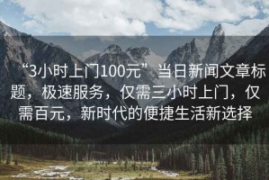 “3小時上門100元”當(dāng)日新聞文章標(biāo)題，極速服務(wù)，僅需三小時上門，僅需百元，新時代的便捷生活新選擇