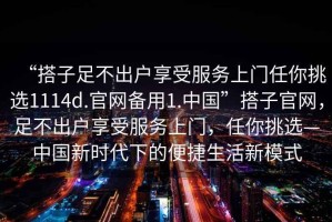 “搭子足不出戶享受服務(wù)上門任你挑選1114d.官網(wǎng)備用1.中國”搭子官網(wǎng)，足不出戶享受服務(wù)上門，任你挑選—中國新時代下的便捷生活新模式