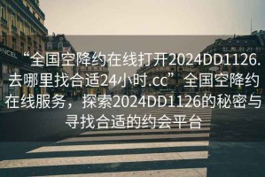 “全國(guó)空降約在線打開2024DD1126.去哪里找合適24小時(shí).cc”全國(guó)空降約在線服務(wù)，探索2024DD1126的秘密與尋找合適的約會(huì)平臺(tái)