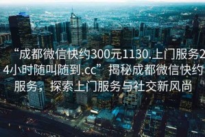 “成都微信快約300元1130.上門服務(wù)24小時隨叫隨到.cc”揭秘成都微信快約服務(wù)，探索上門服務(wù)與社交新風尚