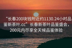 “長(zhǎng)春200塊錢附近約1130.24小時(shí)品鑒新茶葉.cc”長(zhǎng)春新茶葉品鑒盛會(huì)，200元內(nèi)盡享全天候品鑒體驗(yàn)