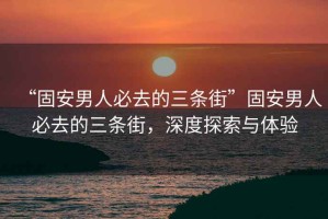 “固安男人必去的三條街”固安男人必去的三條街，深度探索與體驗