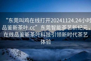 “東莞叫雞在線打開(kāi)20241124.24小時(shí)品鑒新茶葉.cc”東莞智能茶藝新紀(jì)元，在線品鑒新茶葉科技引領(lǐng)新時(shí)代茶藝體驗(yàn)