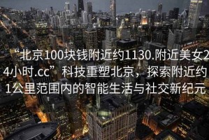 “北京100塊錢附近約1130.附近美女24小時(shí).cc”科技重塑北京，探索附近約1公里范圍內(nèi)的智能生活與社交新紀(jì)元