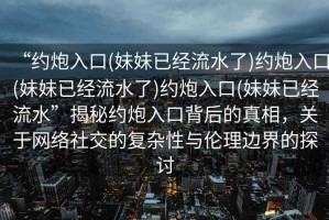 “約炮入口(妹妹已經(jīng)流水了)約炮入口(妹妹已經(jīng)流水了)約炮入口(妹妹已經(jīng)流水”揭秘約炮入口背后的真相，關(guān)于網(wǎng)絡(luò)社交的復(fù)雜性與倫理邊界的探討