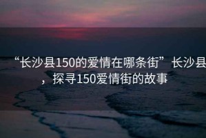 “長沙縣150的愛情在哪條街”長沙縣，探尋150愛情街的故事