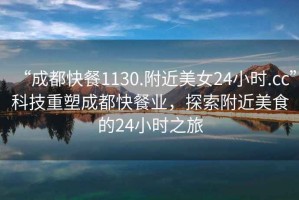 “成都快餐1130.附近美女24小時.cc”科技重塑成都快餐業(yè)，探索附近美食的24小時之旅