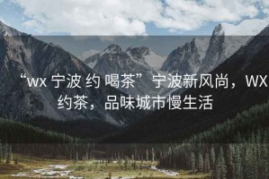 “wx 寧波 約 喝茶”寧波新風(fēng)尚，WX約茶，品味城市慢生活