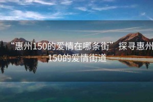 “惠州150的愛情在哪條街”探尋惠州150的愛情街道