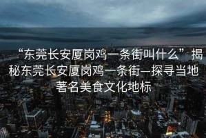 “東莞長(zhǎng)安廈崗雞一條街叫什么”揭秘東莞長(zhǎng)安廈崗雞一條街—探尋當(dāng)?shù)刂朗澄幕貥?biāo)