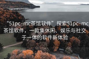 “51pc·mc茶館軟件”探索51pc·mc茶館軟件，一款集休閑、娛樂與社交于一體的軟件新體驗