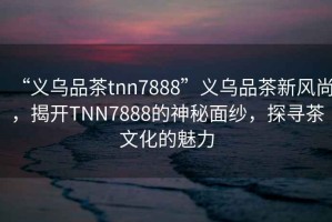 “義烏品茶tnn7888”義烏品茶新風(fēng)尚，揭開TNN7888的神秘面紗，探尋茶文化的魅力