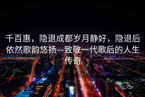 千百惠，隱退成都?xì)q月靜好，隱退后依然歌韻悠揚(yáng)—致敬一代歌后的人生傳奇