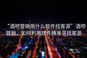 “酒吧營銷用什么軟件找客源”酒吧營銷，如何利用軟件精準(zhǔn)尋找客源