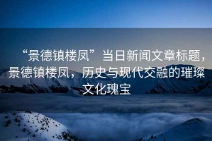 “景德鎮(zhèn)樓鳳”當(dāng)日新聞文章標(biāo)題，景德鎮(zhèn)樓鳳，歷史與現(xiàn)代交融的璀璨文化瑰寶