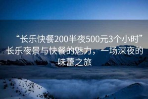 “長(zhǎng)樂快餐200半夜500元3個(gè)小時(shí)”長(zhǎng)樂夜景與快餐的魅力，一場(chǎng)深夜的味蕾之旅