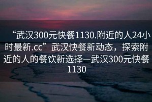 “武漢300元快餐1130.附近的人24小時(shí)最新.cc”武漢快餐新動(dòng)態(tài)，探索附近的人的餐飲新選擇—武漢300元快餐1130