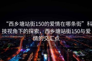 “西鄉(xiāng)塘站街150的愛情在哪條街”科技視角下的探索，西鄉(xiāng)塘站街150與愛情的交匯點
