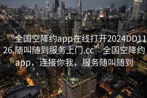 “全國空降約app在線打開2024DD1126.隨叫隨到服務(wù)上門.cc”全國空降約app，連接你我，服務(wù)隨叫隨到