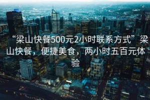 “梁山快餐500元2小時聯(lián)系方式”梁山快餐，便捷美食，兩小時五百元體驗
