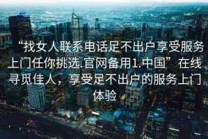 “找女人聯(lián)系電話足不出戶享受服務上門任你挑選.官網備用1.中國”在線尋覓佳人，享受足不出戶的服務上門體驗