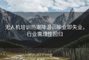 無人機培訓(xùn)熱潮降溫，畢業(yè)即失業(yè)，行業(yè)需理性回歸